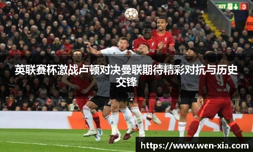 英联赛杯激战卢顿对决曼联期待精彩对抗与历史交锋