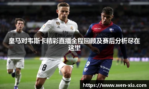 皇马对韦斯卡精彩直播全程回顾及赛后分析尽在这里